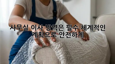 사무실 이사, 방역은 필수! 체계적인 계획으로 안전하게